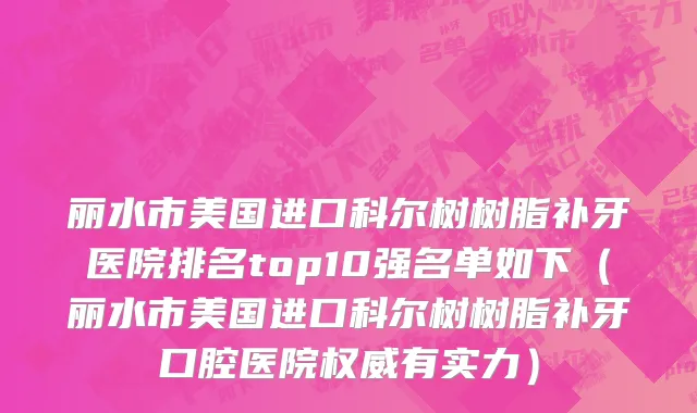 丽水市美国进口科尔树树脂补牙医院排名top10强名单如下（丽水市美国进口科尔树树脂补牙口腔医院权威有实力）