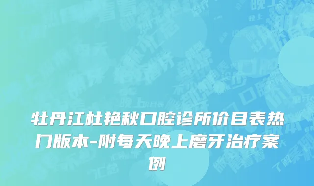 牡丹江杜艳秋口腔诊所价目表热门版本-附每天晚上磨牙治疗案例