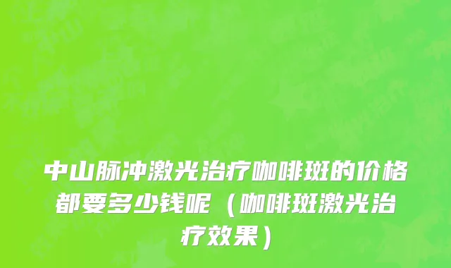 中山脉冲激光治疗咖啡斑的价格都要多少钱呢（咖啡斑激光治疗效果）