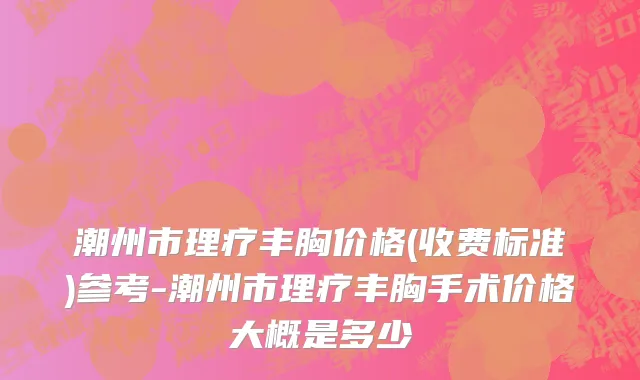 潮州市理疗丰胸价格(收费标准)参考-潮州市理疗丰胸手术价格大概是多少