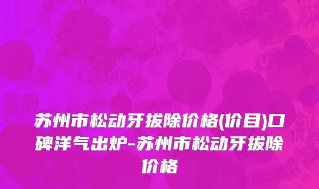 苏州市松动牙拔除价格(价目)口碑洋气出炉-苏州市松动牙拔除价格