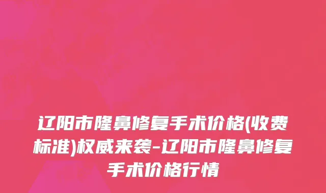 辽阳市隆鼻修复手术价格(收费标准)权威来袭-辽阳市隆鼻修复手术价格行情
