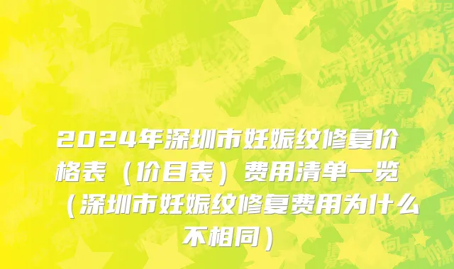 2024年深圳市妊娠纹修复价格表（价目表）费用清单一览（深圳市妊娠纹修复费用为什么不相同）