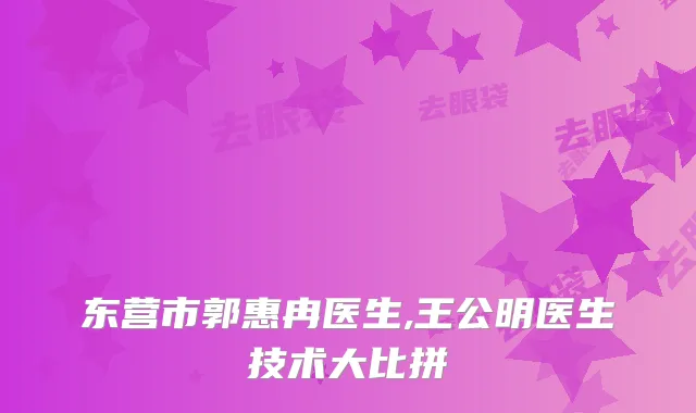 东营市郭惠冉医生,王公明医生技术大比拼