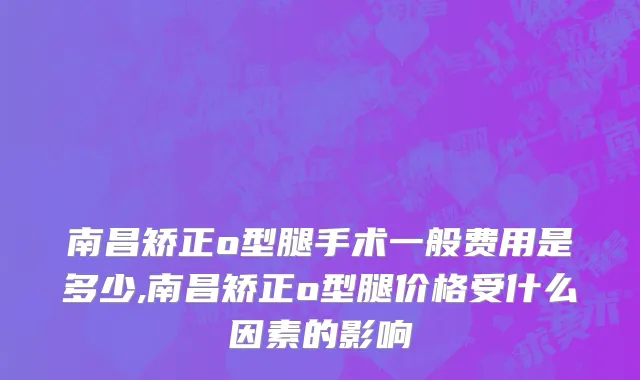 南昌矫正o型腿手术一般费用是多少,南昌矫正o型腿价格受什么因素的影响