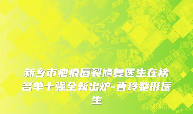新乡市疤痕唇裂修复医生在榜名单十强全新出炉-曹玲整形医生