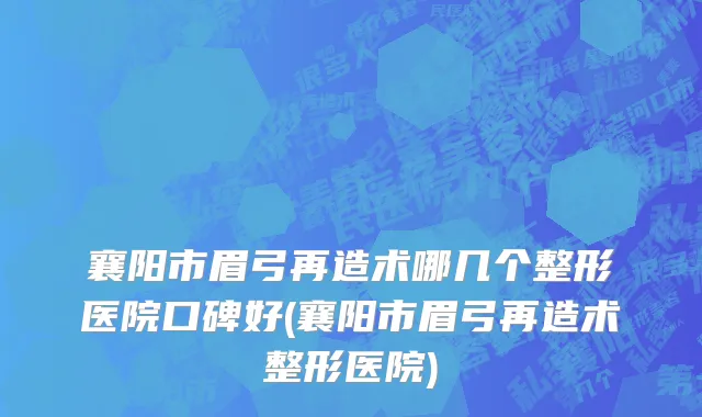 襄阳市眉弓再造术哪几个整形医院口碑好(襄阳市眉弓再造术整形医院)