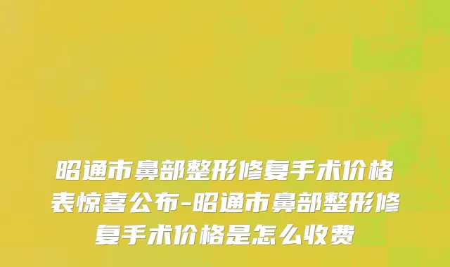 昭通市鼻部整形修复手术价格表惊喜公布-昭通市鼻部整形修复手术价格是怎么收费