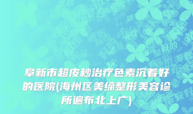 阜新市超皮秒治疗色素沉着好的医院(海州区美缔整形美容诊所遍布北上广)