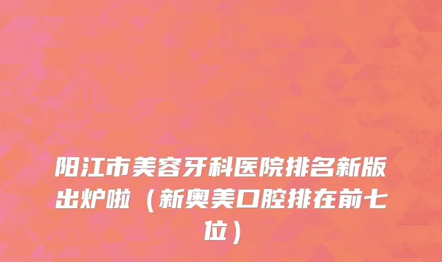 阳江市美容牙科医院排名新版出炉啦（新奥美口腔排在前七位）