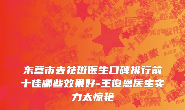 东营市去祛斑医生口碑排行前十佳哪些效果好-王俊恩医生实力太惊艳
