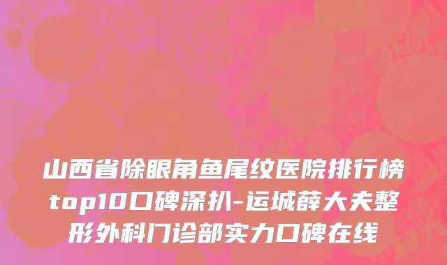 山西省除眼角鱼尾纹医院排行榜top10口碑深扒-运城薛大夫整形外科门诊部实力口碑在线