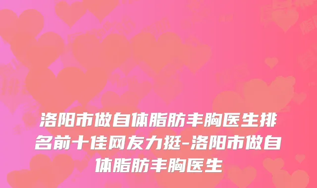 洛阳市做自体脂肪丰胸医生排名前十佳网友力挺-洛阳市做自体脂肪丰胸医生