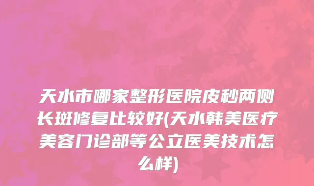 天水市哪家整形医院皮秒两侧长斑修复比较好(天水韩美医疗美容门诊部等公立医美技术怎么样)