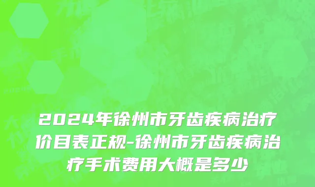 2024年徐州市牙齿疾病治疗价目表正规-徐州市牙齿疾病治疗手术费用大概是多少