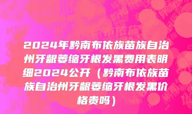 2024年黔南布依族苗族自治州牙龈萎缩牙根发黑费用表明细2024公开（黔南布依族苗族自治州牙龈萎缩牙根发黑价格贵吗）