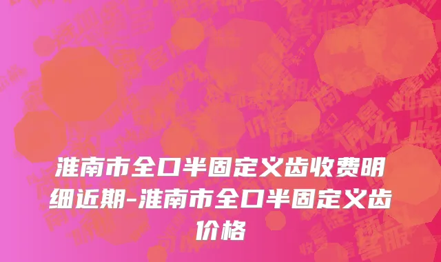淮南市全口半固定义齿收费明细近期-淮南市全口半固定义齿价格