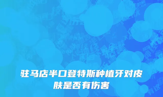 驻马店半口登特斯种植牙对皮肤是否有伤害