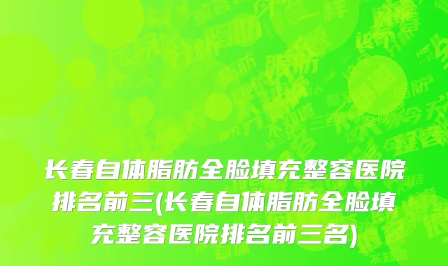 长春自体脂肪全脸填充整容医院排名前三(长春自体脂肪全脸填充整容医院排名前三名)