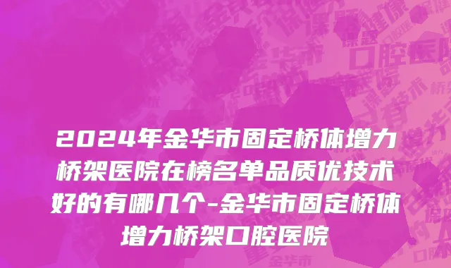 2024年金华市固定桥体增力桥架医院在榜名单品质优技术好的有哪几个-金华市固定桥体增力桥架口腔医院