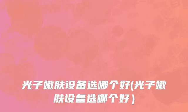 光子嫩肤设备选哪个好(光子嫩肤设备选哪个好）