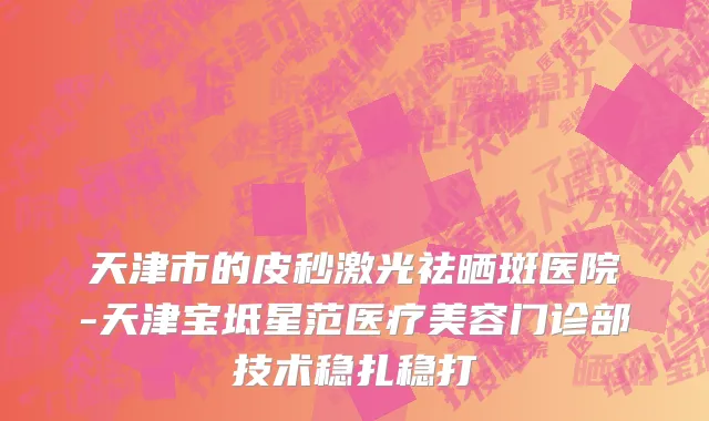 天津市的皮秒激光祛晒斑医院-天津宝坻星范医疗美容门诊部技术稳扎稳打