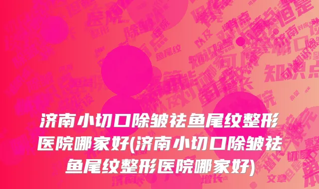 济南小切口除皱祛鱼尾纹整形医院哪家好(济南小切口除皱祛鱼尾纹整形医院哪家好)