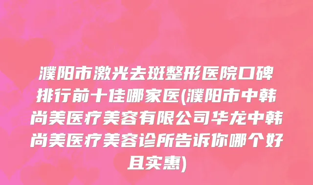 濮阳市激光去斑整形医院口碑排行前十佳哪家医(濮阳市中韩尚美医疗美容有限公司华龙中韩尚美医疗美容诊所告诉你哪个好且实惠)