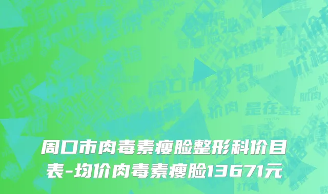 周口市肉毒素瘦脸整形科价目表-均价肉毒素瘦脸13671元