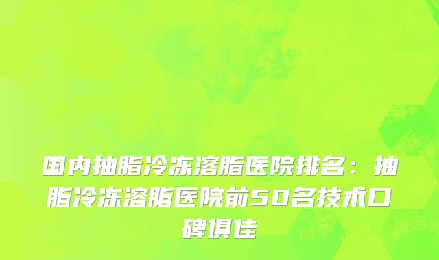 国内抽脂冷冻溶脂医院排名：抽脂冷冻溶脂医院前50名技术口碑俱佳