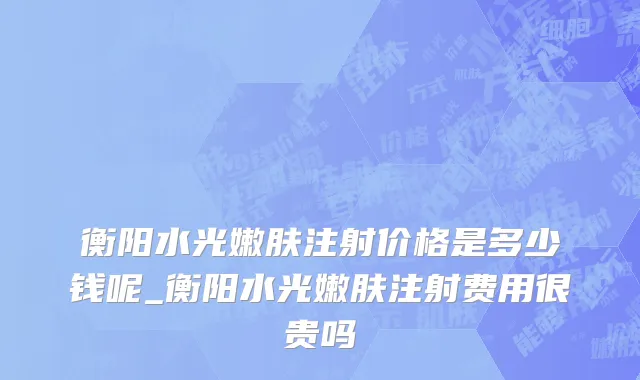 衡阳水光嫩肤注射价格是多少钱呢_衡阳水光嫩肤注射费用很贵吗