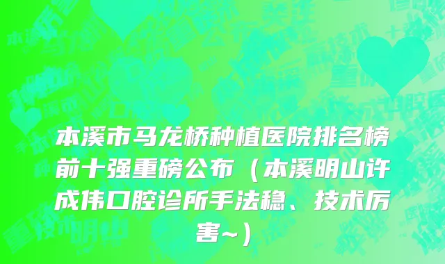 本溪市马龙桥种植医院排名榜前十强重磅公布（本溪明山许成伟口腔诊所手法稳、技术厉害~）
