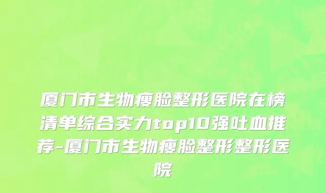厦门市生物瘦脸整形医院在榜清单综合实力top10强吐血推荐-厦门市生物瘦脸整形整形医院