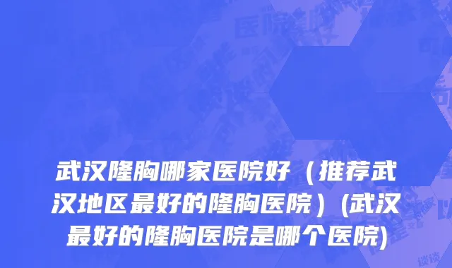 武汉隆胸哪家医院好（推荐武汉地区最好的隆胸医院）(武汉最好的隆胸医院是哪个医院)