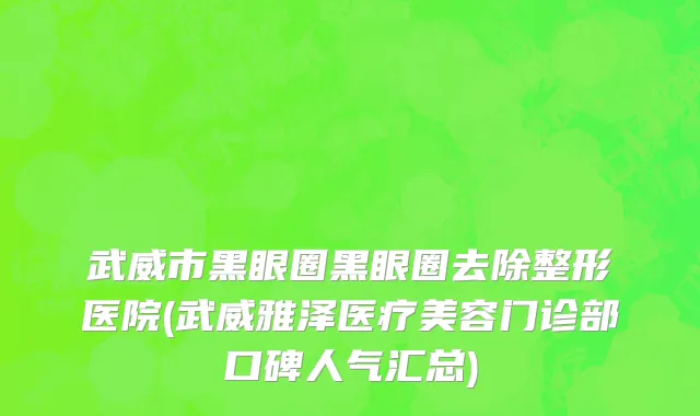 武威市黑眼圈黑眼圈去除整形医院(武威雅泽医疗美容门诊部口碑人气汇总)