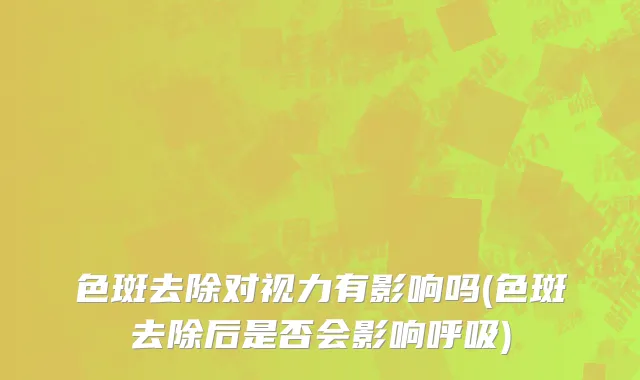 色斑去除对视力有影响吗(色斑去除后是否会影响呼吸)