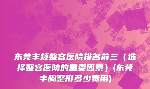 东莞丰颊整容医院排名前三（选择整容医院的重要因素）(东莞丰胸整形多少费用)