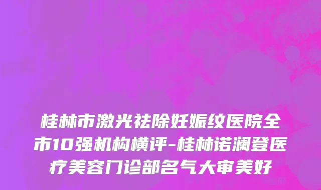 桂林市激光祛除妊娠纹医院全市10强机构横评-桂林诺澜登医疗美容门诊部名气大审美好