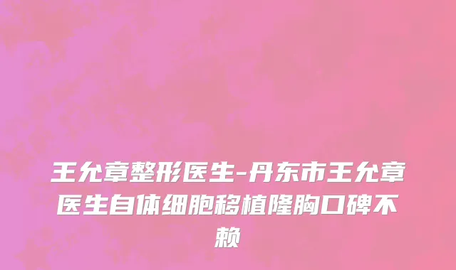 王允章整形医生-丹东市王允章医生自体细胞移植隆胸口碑不赖