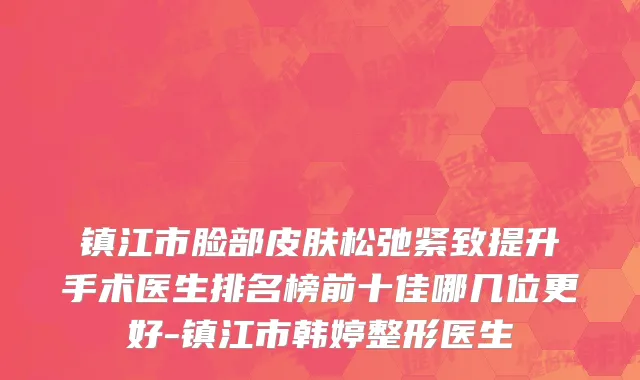 镇江市脸部皮肤松弛紧致提升手术医生排名榜前十佳哪几位更好-镇江市韩婷整形医生