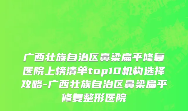 广西壮族自治区鼻梁扁平修复医院上榜清单top10机构选择攻略-广西壮族自治区鼻梁扁平修复整形医院
