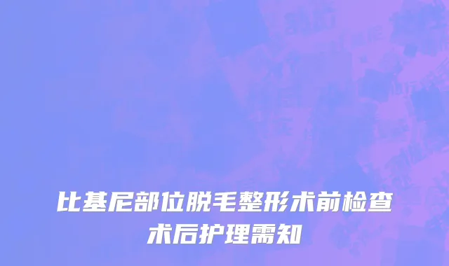 比基尼部位脱毛整形术前检查术后护理需知