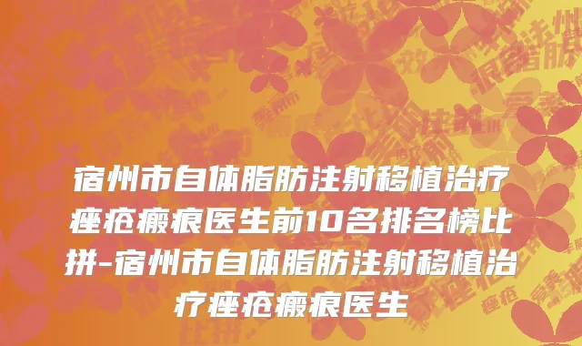 宿州市自体脂肪注射移植治疗痤疮瘢痕医生前10名排名榜比拼-宿州市自体脂肪注射移植治疗痤疮瘢痕医生