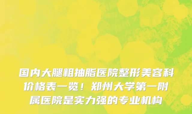国内大腿粗抽脂医院整形美容科价格表一览!郑州大学第一附属医院是实力强的专业机构
