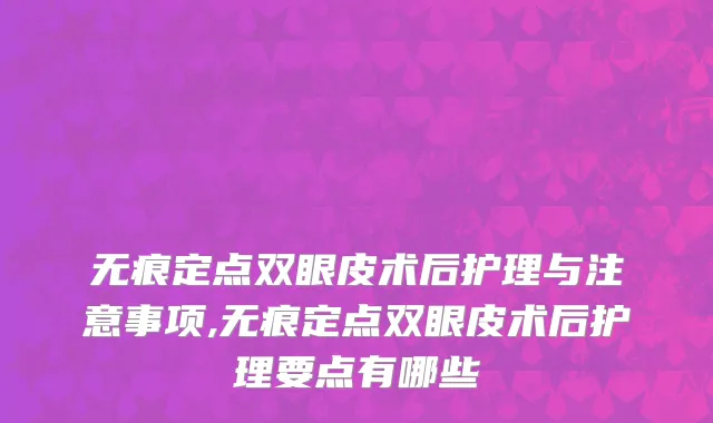 无痕定点双眼皮术后护理与注意事项,无痕定点双眼皮术后护理要点有哪些