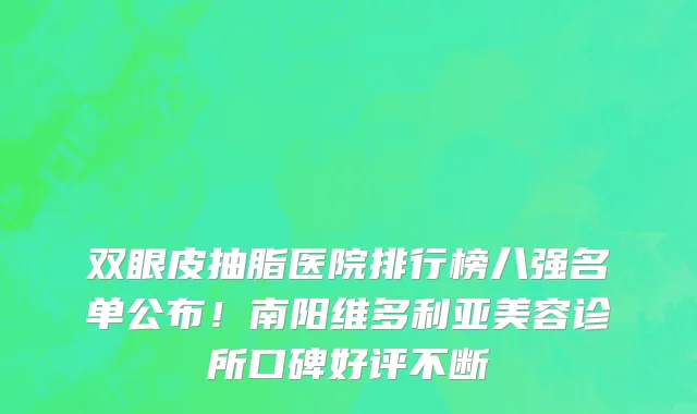 双眼皮抽脂医院排行榜八强名单公布!南阳维多利亚美容诊所口碑好评不断
