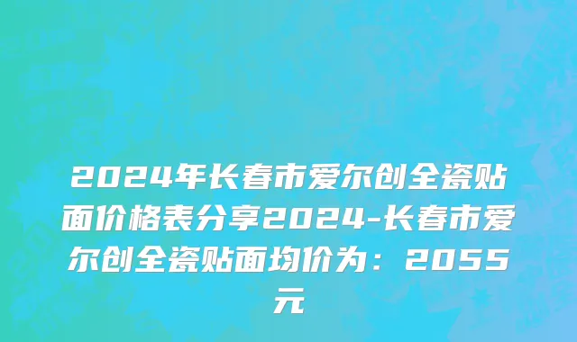 2024年长春市爱尔创全瓷贴面价格表分享2024-长春市爱尔创全瓷贴面均价为：2055元