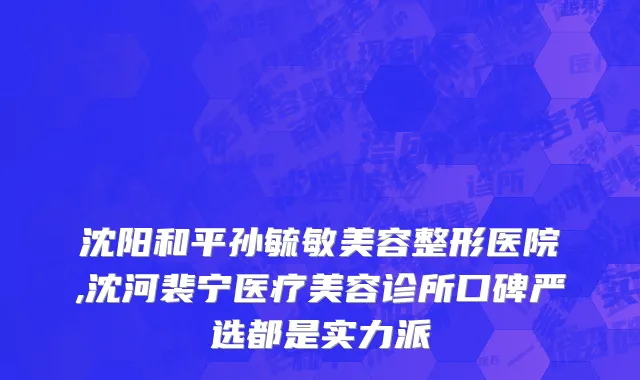 沈阳和平孙毓敏美容整形医院,沈河裴宁医疗美容诊所口碑严选都是实力派