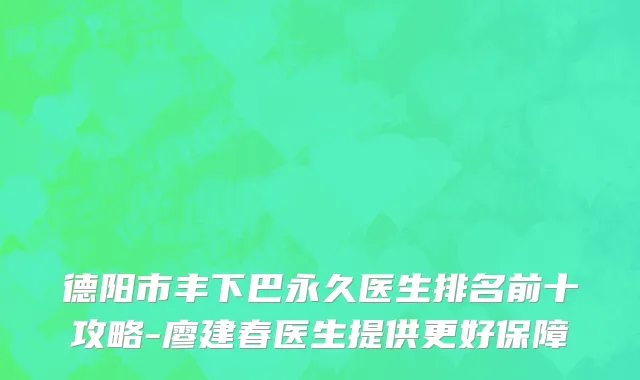 德阳市丰下巴永久医生排名前十攻略-廖建春医生提供更好保障
