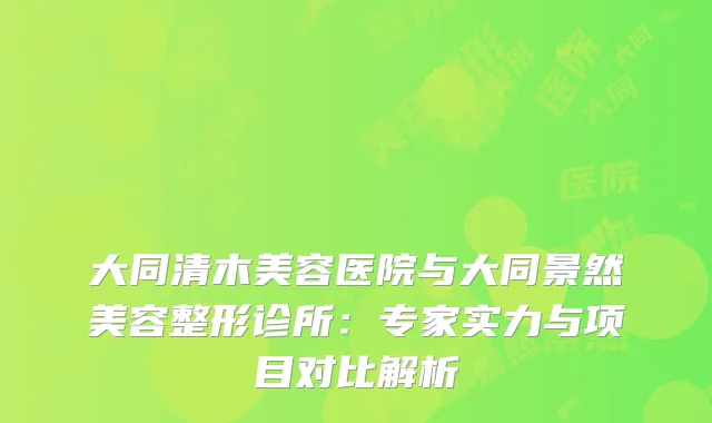大同清木美容医院与大同景然美容整形诊所：专家实力与项目对比解析